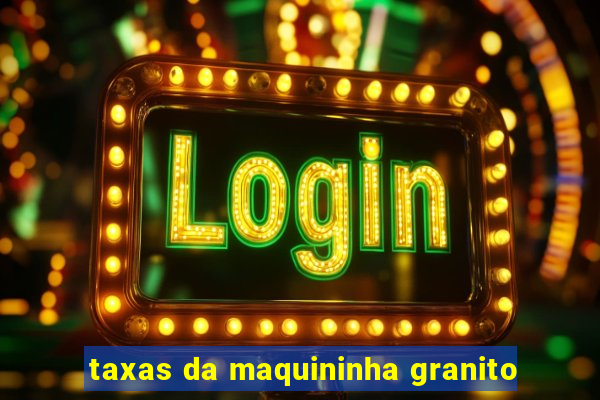 taxas da maquininha granito